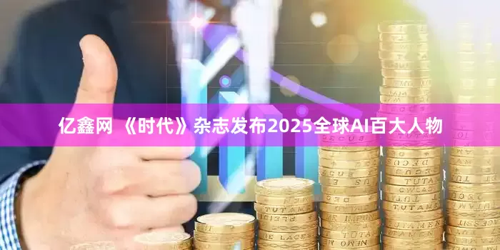 亿鑫网 《时代》杂志发布2025全球AI百大人物