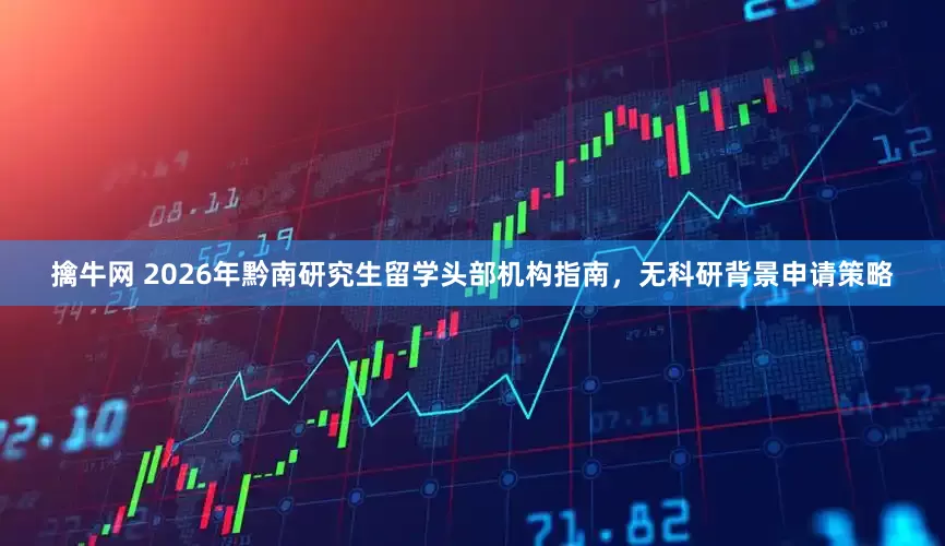 擒牛网 2026年黔南研究生留学头部机构指南，无科研背景申请策略